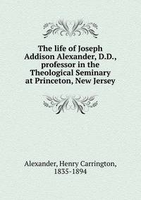 The life of Joseph Addison Alexander, D.D., professor in the Theological Seminary at Princeton, New Jersey