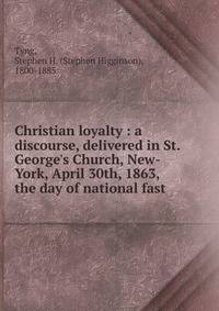 Christian loyalty : a discourse, delivered in St. George's Church, New-York, April 30th, 1863, the day of national fast