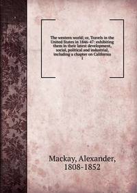 The western world; or, Travels in the United States in 1846-47: exhibiting them in their latest development, social, political and industrial, including a chapter on California. 1