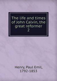 The life and times of John Calvin, the great reformer. 2