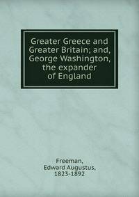 Greater Greece and Greater Britain; and, George Washington, the expander of England