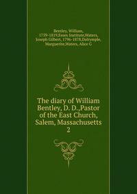 The diary of William Bentley, D. D.,Pastor of the East Church, Salem, Massachusetts. 2