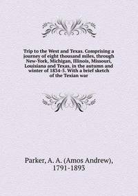 Trip to the West and Texas. Comprising a journey of eight thousand miles, through New-York, Michigan, Illinois, Missouri, Louisiana and Texas, in the autumn and winter of 1834-5. With a brief sketch of the Texian war
