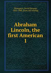 Abraham Lincoln, the first American. 1