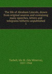 The life of Abraham Lincoln, drawn from original sources and containing many speeches, letters and telegrams hitherto unpublished. 1
