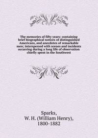 The memories of fifty years: containing brief biographical notices of distinguished Americans, and anecdotes of remarkable men; interspersed with scenes and incidents occurring during a long life of observation chiefly spent in the Southwest