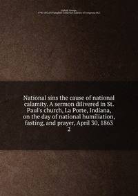 National sins the cause of national calamity. A sermon dilivered in St. Paul's church, La Porte, Indiana, on the day of national humiliation, fasting, and prayer, April 30, 1863