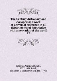 The Century dictionary and cyclopedia; a work of universal reference in all departments of knowledge with a new atlas of the world. 12