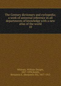 The Century dictionary and cyclopedia; a work of universal reference in all departments of knowledge with a new atlas of the world. 10
