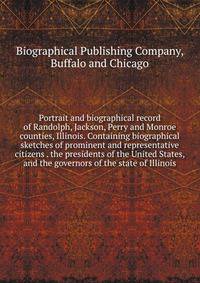 Portrait and biographical record of Randolph, Jackson, Perry and Monroe counties, Illinois. Containing biographical sketches of prominent and representative citizens . the presidents of the United States, and the governors of the state of Illinois
