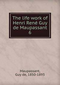 The life work of Henri Ren Guy de Maupassant. 6