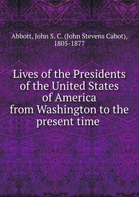 Lives of the Presidents of the United States of America from Washington to the present time