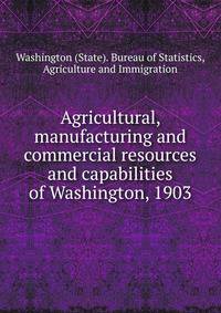 Agricultural, manufacturing and commercial resources and capabilities of Washington, 1903