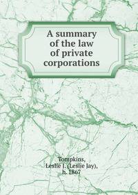 A summary of the law of private corporations