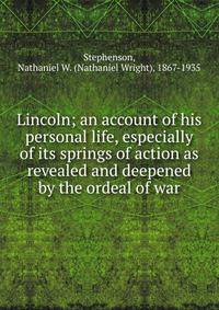 Lincoln; an account of his personal life, especially of its springs of action as revealed and deepened by the ordeal of war