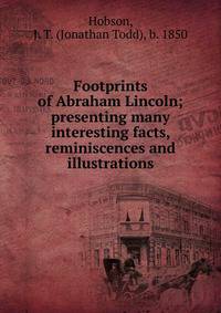 Footprints of Abraham Lincoln; presenting many interesting facts, reminiscences and illustrations