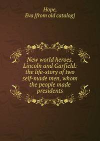 New world heroes. Lincoln and Garfield: the life-story of two self-made men, whom the people made presidents