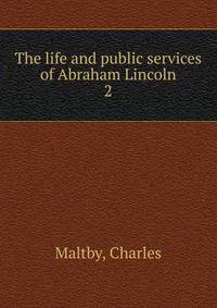 The life and public services of Abraham Lincoln. 2