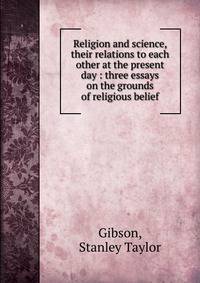 Religion and science, their relations to each other at the present day : three essays on the grounds of religious belief