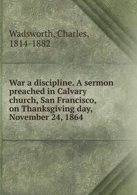 War a discipline. A sermon preached in Calvary church, San Francisco, on Thanksgiving day, November 24, 1864