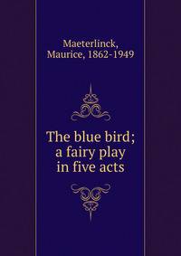 The blue bird; a fairy play in five acts