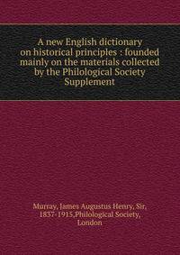 A new English dictionary on historical principles : founded mainly on the materials collected by the Philological Society. Supplement
