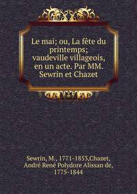 Le mai; ou, La f?te du printemps; vaudeville villageois, en un acte. Par MM. Sewrin et Chazet