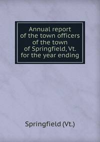 Annual report of the town officers of the town of Springfield, Vt. for the year ending