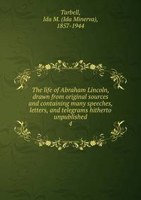 The life of Abraham Lincoln, drawn from original sources and containing many speeches, letters, and telegrams hitherto unpublished. 4