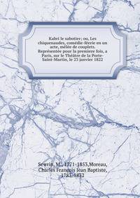 Kabri le sabotier; ou, Les chiquenaudes, com?die-f?erie en un acte, m?l?e de couplets. Repr?sent?e pour la prem?ere fois, a Paris, sur le Th??tre de la Porte-Saint-Martin, le 23 janvier 1822