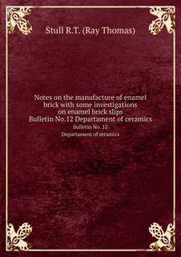 Notes on the manufacture of enamel brick with some investigations on enamel brick slips. Bulletin No.12 Departament of ceramics