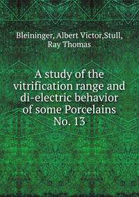 A study of the vitrification range and di-electric behavior of some Porcelains. No. 13