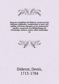 Oeuvres compl?tes de Diderot, revues sur les ?ditions originales, comprenant ce qui a ?t? publi? ? diverses ?poques et les manuscrits in?dits, conserv?s ? la Biblioth?que de l'Ermitage, notices, notes, table analytique