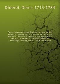 Oeuvres compl?tes de Diderot, revues sur les ?ditions originales, comprenant ce qui a ?t? publi? ? diverses ?poques et les manuscrits in?dits, conserv?s ? la Biblioth?que de l'Ermitage, notices, notes, table analytique