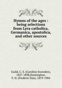 Hymns of the ages : being selections from Lyra catholica, Germanica, apostolica, and other sources