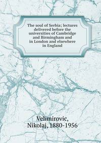 The soul of Serbia; lectures delivered before the universities of Cambridge and Birmingham and in London and elsewhere in England