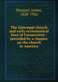 The Episcopal church and early ecclesiastical laws of Connecticut : preceded by a chapter on the church in America