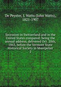 Secession in Switzerland and in the United States compared: being the annual address, delivered Oct. 20th, 1863, before the Vermont State Historical Society in Montpelier. 2