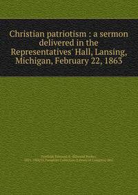 Christian patriotism : a sermon delivered in the Representatives' Hall, Lansing, Michigan, February 22, 1863