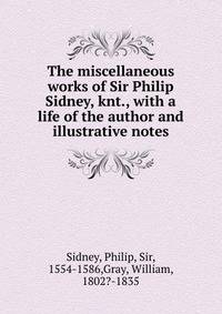 The miscellaneous works of Sir Philip Sidney, knt., with a life of the author and illustrative notes