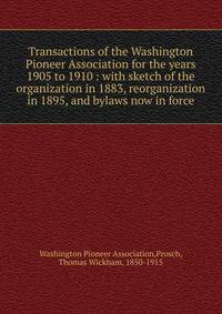 Transactions of the Washington Pioneer Association for the years 1905 to 1910 : with sketch of the organization in 1883, reorganization in 1895, and bylaws now in force