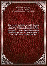 The voyage to Cadiz in 1625. Being a journal written by John Glanville, secretary to the lord admiral of the fleet (Sir E. Cecil), afterward Sir John Glanville, speaker of the Parliament, &amp;c., &amp;c., never before printed