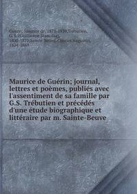 Maurice de Gu?rin; journal, lettres et po?mes, publi?s avec l'assentiment de sa famille par G.S. Tr?butien et pr?c?d?s d'une ?tude biographique et litt?raire par m. Sainte-Beuve