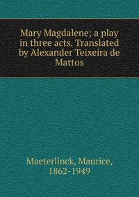 Mary Magdalene; a play in three acts. Translated by Alexander Teixeira de Mattos
