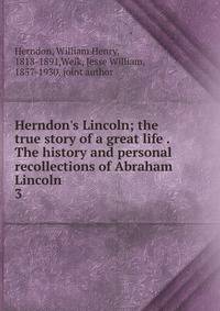 Herndon's Lincoln; the true story of a great life . The history and personal recollections of Abraham Lincoln