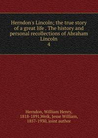 Herndon's Lincoln; the true story of a great life . The history and personal recollections of Abraham Lincoln