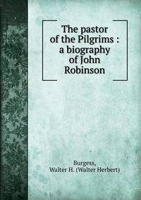 The pastor of the Pilgrims : a biography of John Robinson