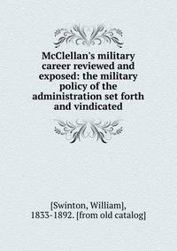 McClellan's military career reviewed and exposed: the military policy of the administration set forth and vindicated