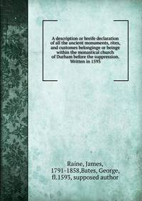 A description or breife declaration of all the ancient monuments, rites, and customes belonginge or beinge within the monastical church of Durham before the suppression. Written in 1593