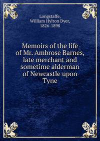 Memoirs of the life of Mr. Ambrose Barnes, late merchant and sometime alderman of Newcastle upon Tyne